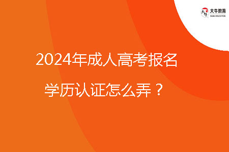 2024年成人高考報名學(xué)歷認證怎么弄？