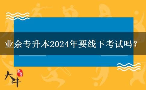 業(yè)余專升本2024年要線下考試嗎？