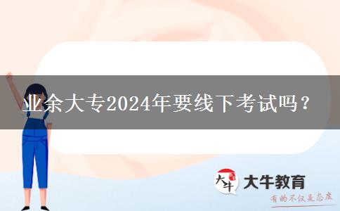 業(yè)余大專2024年要線下考試嗎？