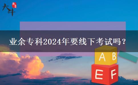 業(yè)余專科2024年要線下考試嗎？