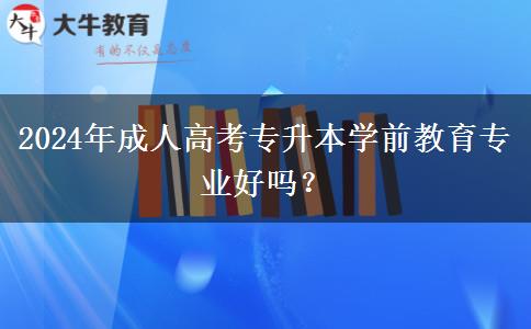 2024年成人高考專升本學(xué)前教育專業(yè)好嗎？