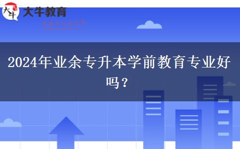 2024年業(yè)余專升本學(xué)前教育專業(yè)好嗎？