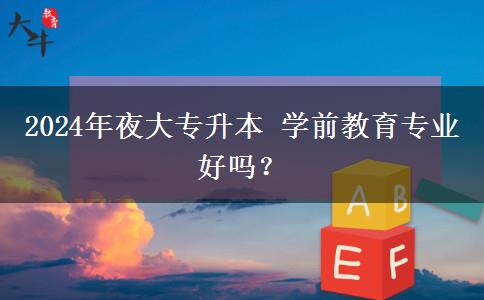 2024年夜大專升本 學(xué)前教育專業(yè)好嗎？