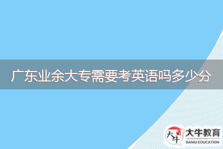 廣東業(yè)余大專(zhuān)需要考英語(yǔ)嗎多少分