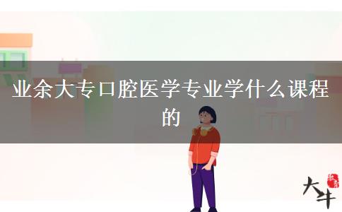 業(yè)余大?？谇会t(yī)學(xué)專業(yè)學(xué)什么課程的