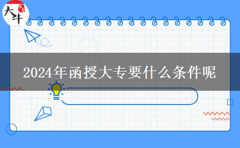 2024年函授大專(zhuān)要什么條件呢