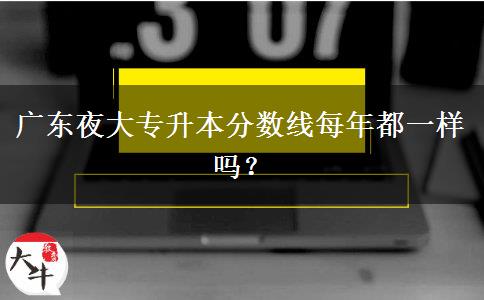 廣東夜大專(zhuān)升本分?jǐn)?shù)線每年都一樣嗎？