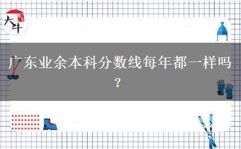 廣東業(yè)余本科分?jǐn)?shù)線(xiàn)每年都一樣嗎？