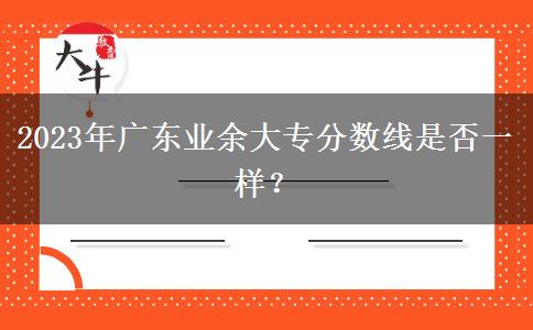 2023年廣東業(yè)余大專分?jǐn)?shù)線是否一樣？