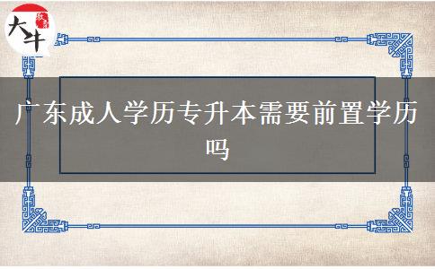 廣東成人學(xué)歷專升本需要前置學(xué)歷嗎