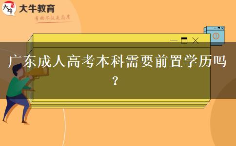 廣東成人高考本科需要前置學(xué)歷嗎？