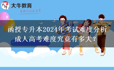 函授專升本2024年考試難度分析 成人高考難度究竟有多大？