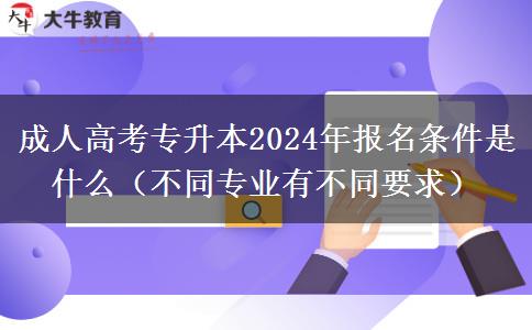 成人高考專升本2024年報名條件是什么（不同專業(yè)有不同要求）