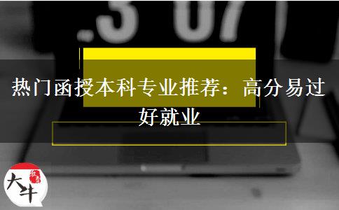 熱門(mén)函授本科專(zhuān)業(yè)推薦：高分易過(guò)好就業(yè)