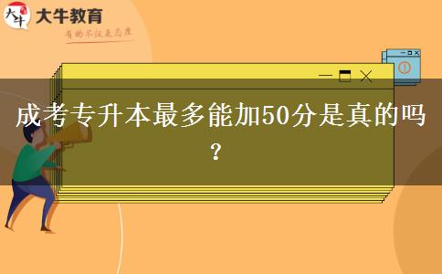 成考專升本最多能加50分是真的嗎？