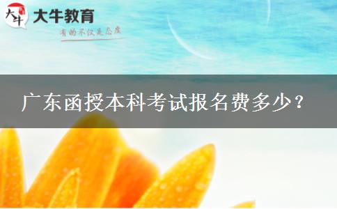 廣東函授本科考試報(bào)名費(fèi)多少？