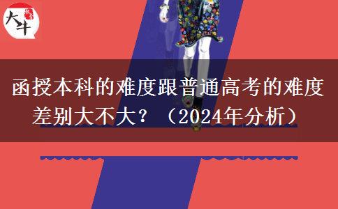 函授本科的難度跟普通高考的難度差別大不大？（2024年分析）