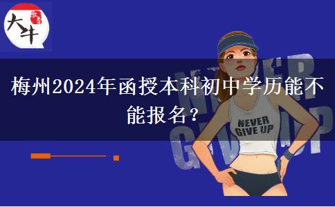 梅州2024年函授本科初中學(xué)歷能不能報(bào)名？