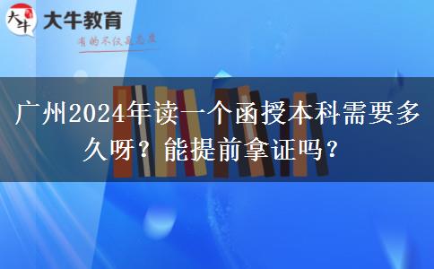 廣州2024年讀一個函授本科需要多久呀？能提前拿證嗎？