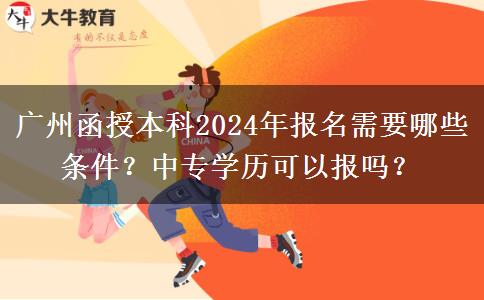 廣州函授本科2024年報名需要哪些條件？中專學(xué)歷可以報嗎？