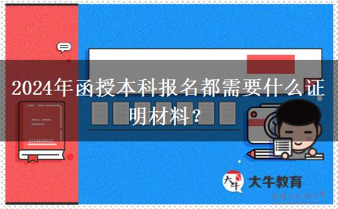 2024年函授本科報名都需要什么證明材料？