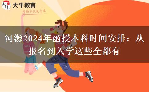 河源2024年函授本科時間安排：從報名到入學(xué)這些全都有