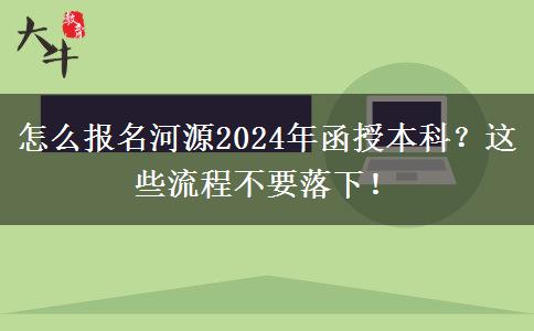 怎么報(bào)名河源2024年函授本科？這些流程不要落下！