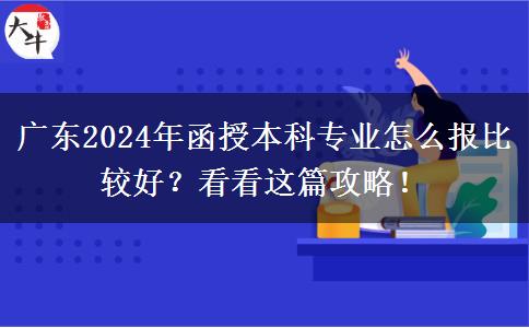 廣東2024年函授本科專業(yè)怎么報(bào)比較好？看看這篇攻略！