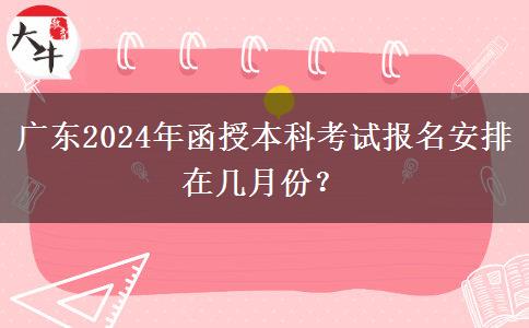 廣東2024年函授本科考試報(bào)名安排在幾月份？