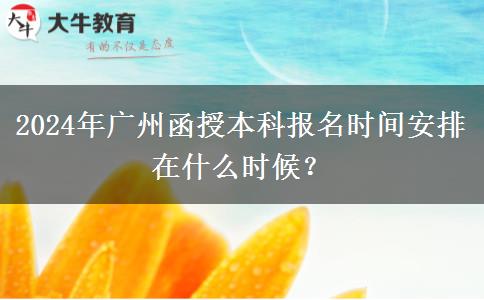 2024年廣州函授本科報(bào)名時(shí)間安排在什么時(shí)候？