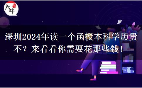 深圳2024年讀一個(gè)函授本科學(xué)歷貴不？來(lái)看看你需要花那些錢(qián)！