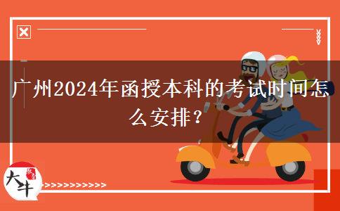 廣州2024年函授本科的考試時間怎么安排？