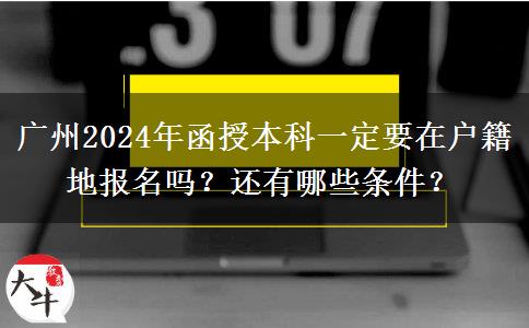 廣州2024年函授本科一定要在戶籍地報名嗎？還有哪些條件？