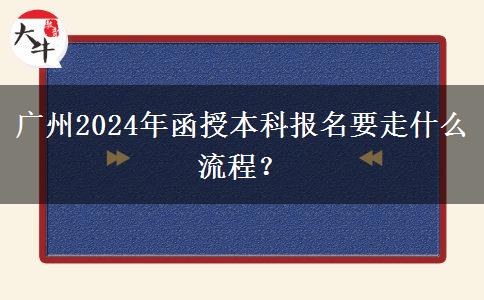 廣州2024年函授本科報(bào)名要走什么流程？