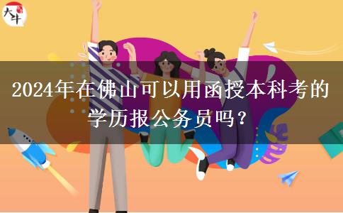 2024年在佛山可以用函授本科考的學(xué)歷報(bào)公務(wù)員嗎？