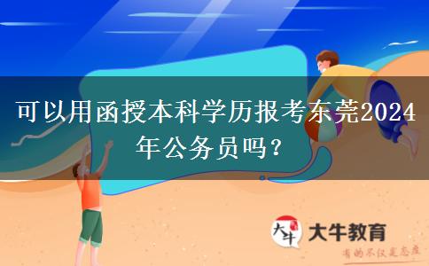 可以用函授本科學(xué)歷報(bào)考東莞2024年公務(wù)員嗎？