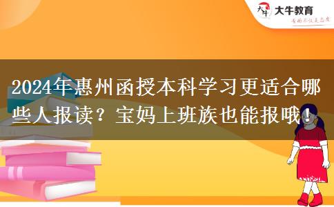 2024年惠州函授本科學(xué)習(xí)更適合哪些人報(bào)讀？寶媽上班族也能報(bào)哦！