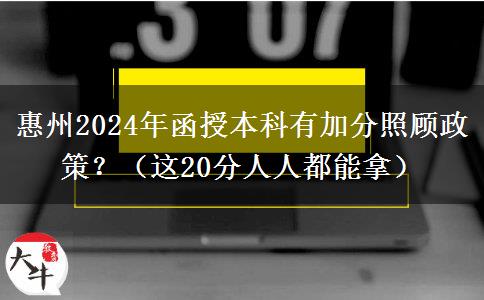 惠州2024年函授本科有加分照顧政策？（這20分人人都能拿）