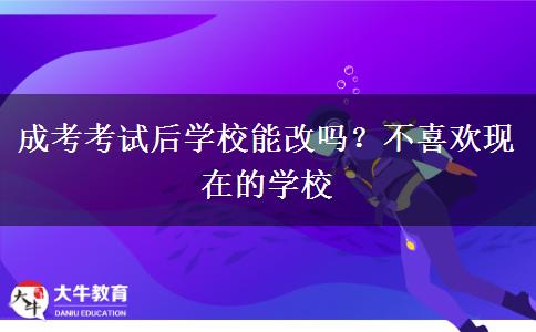 成考考試后學(xué)校能改嗎？不喜歡現(xiàn)在的學(xué)校
