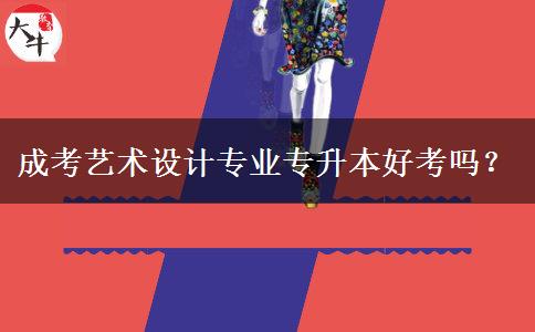 成考藝術設計專業(yè)專升本好考嗎？