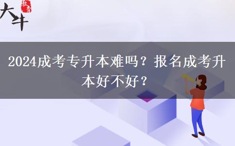 2024成考專升本難嗎？報名成考升本好不好？