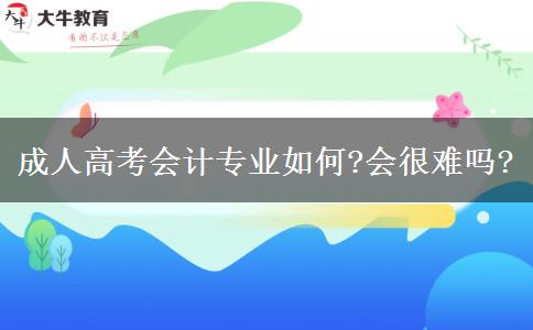 成人高考會計專業(yè)如何?會很難嗎?