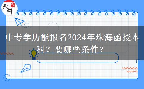 中專學(xué)歷能報(bào)名2024年珠海函授本科？要哪些條件？