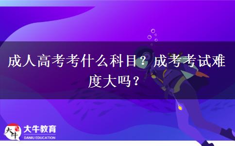 成人高考考什么科目？成考考試難度大嗎？