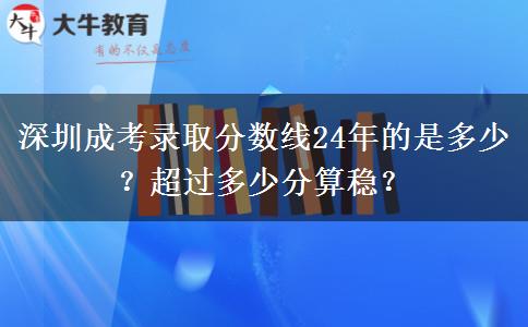 深圳成考錄取分?jǐn)?shù)線24年的是多少？超過多少分算穩(wěn)？