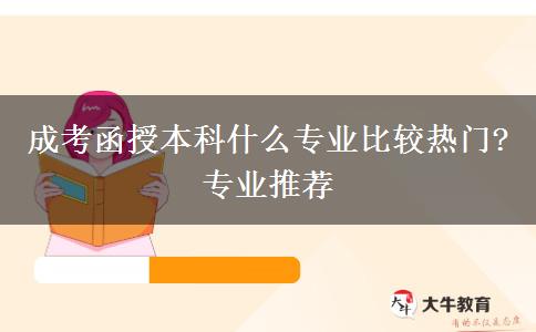 成考函授本科什么專(zhuān)業(yè)比較熱門(mén)?專(zhuān)業(yè)推薦