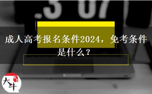 成人高考報名條件2024，免考條件是什么？
