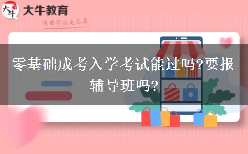 零基礎(chǔ)成考入學(xué)考試能過嗎?要報輔導(dǎo)班嗎?