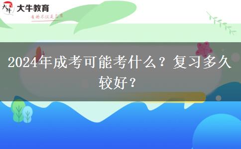 2024年成考可能考什么？復(fù)習(xí)多久較好？