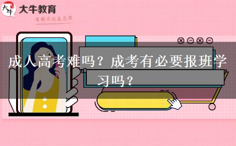 成人高考難嗎？成考有必要報班學(xué)習(xí)嗎？